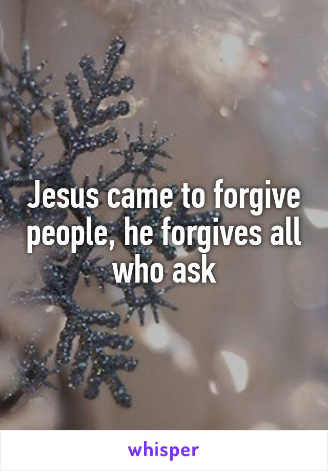 Jesus came to forgive people, he forgives all who ask