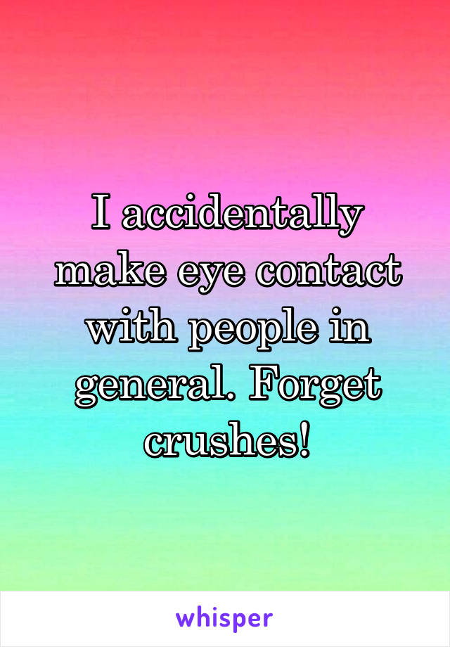 I accidentally make eye contact with people in general. Forget crushes!