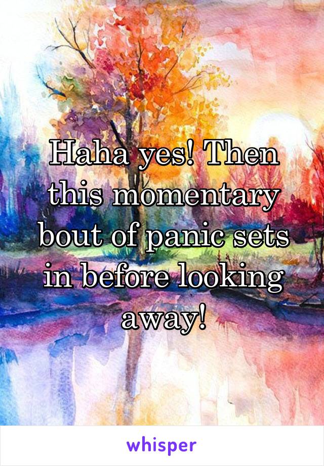 Haha yes! Then this momentary bout of panic sets in before looking away!