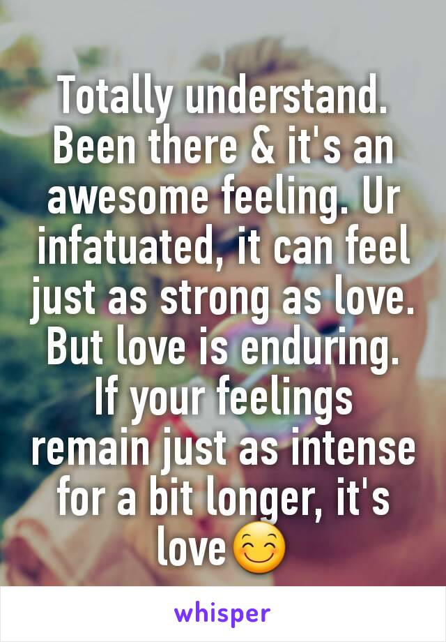 Totally understand. Been there & it's an awesome feeling. Ur infatuated, it can feel just as strong as love. But love is enduring. If your feelings remain just as intense for a bit longer, it's love😊