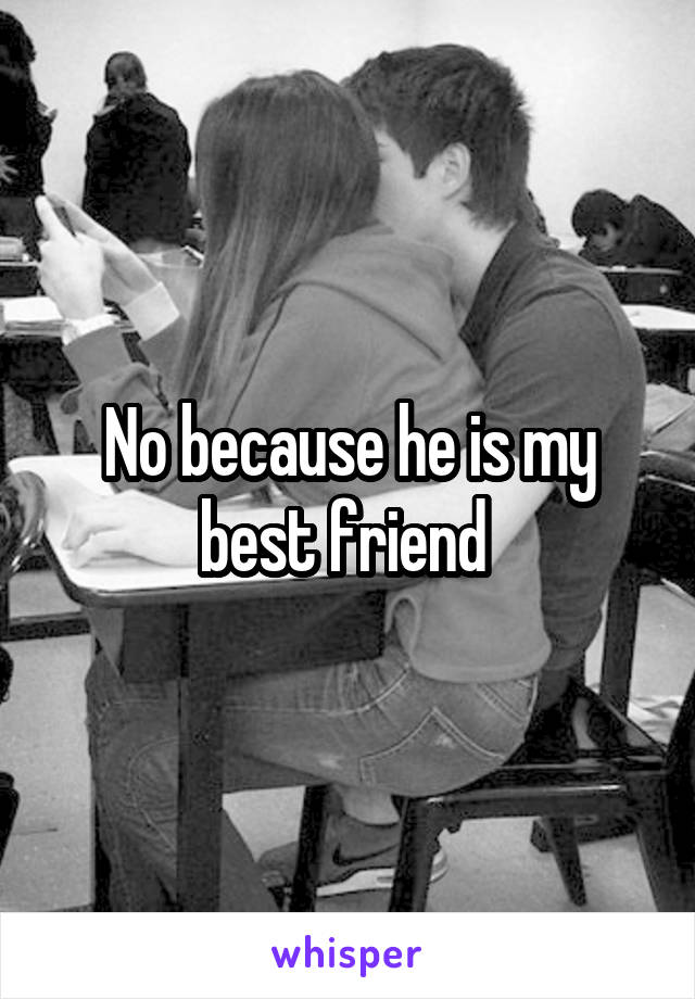 No because he is my best friend 