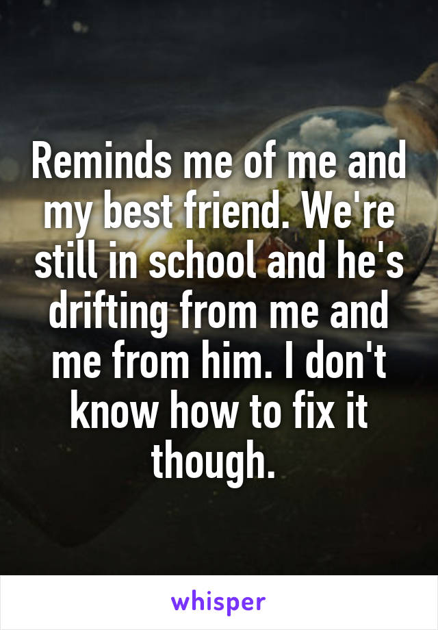 Reminds me of me and my best friend. We're still in school and he's drifting from me and me from him. I don't know how to fix it though. 