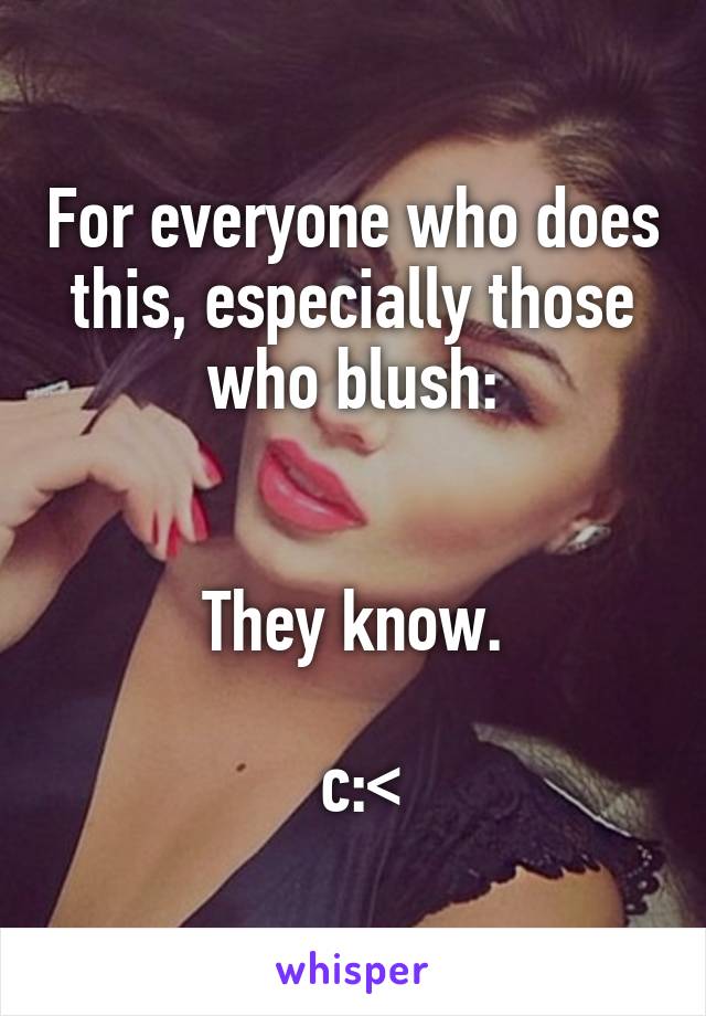 For everyone who does this, especially those who blush:


They know.

 c:<