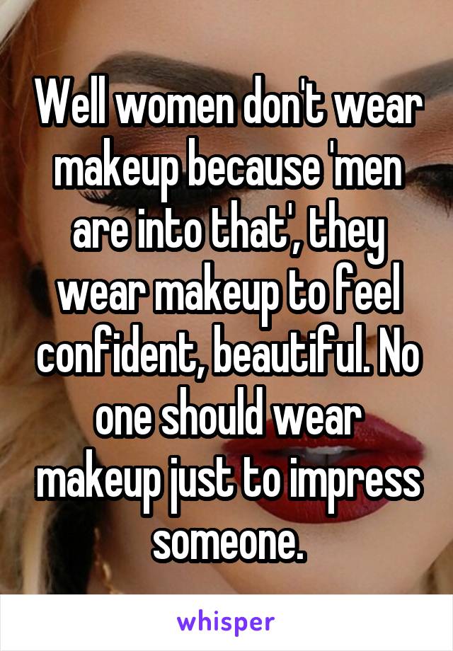 Well women don't wear makeup because 'men are into that', they wear makeup to feel confident, beautiful. No one should wear makeup just to impress someone.