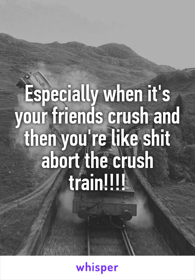 Especially when it's your friends crush and then you're like shit abort the crush train!!!!