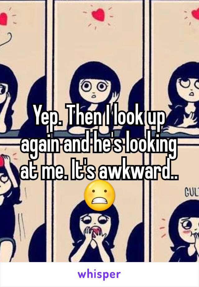 Yep. Then I look up again and he's looking at me. It's awkward.. 😬