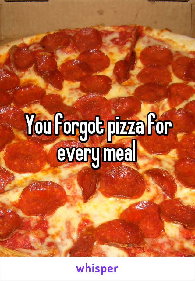 You forgot pizza for every meal 