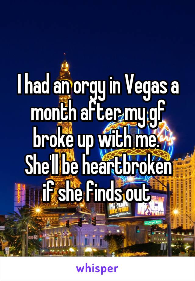 I had an orgy in Vegas a month after my gf broke up with me. 
She'll be heartbroken
if she finds out 