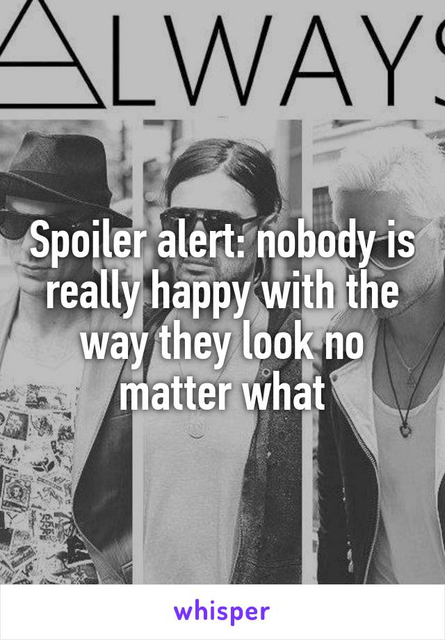 Spoiler alert: nobody is really happy with the way they look no matter what