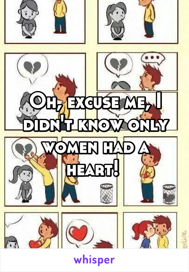 Oh, excuse me, I didn't know only women had a heart! 