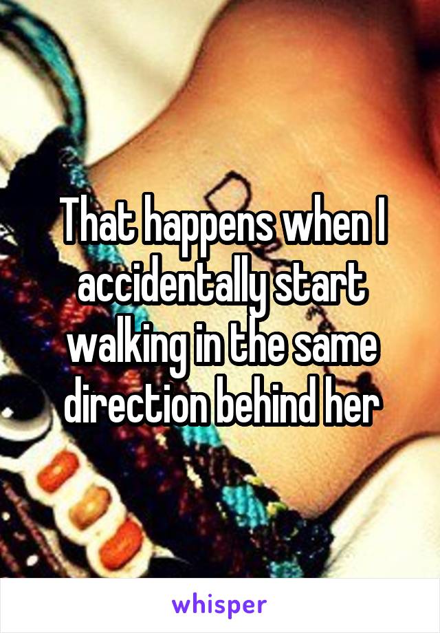 That happens when I accidentally start walking in the same direction behind her