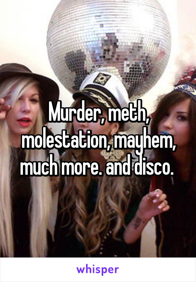 Murder, meth, molestation, mayhem, much more. and disco. 