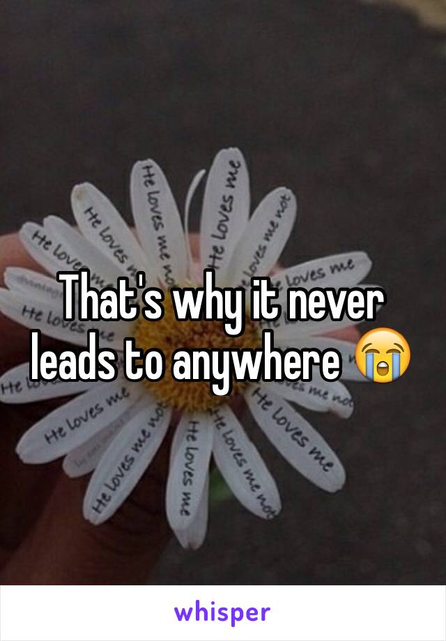 That's why it never leads to anywhere 😭