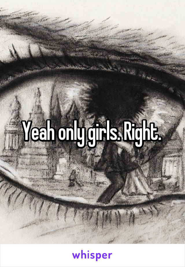 Yeah only girls. Right. 
