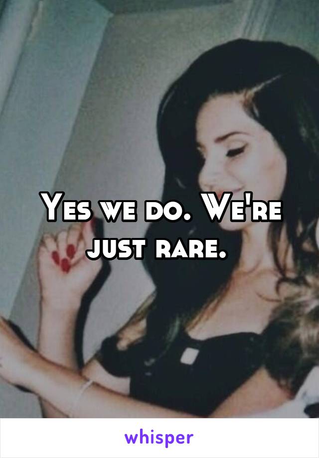 Yes we do. We're just rare. 