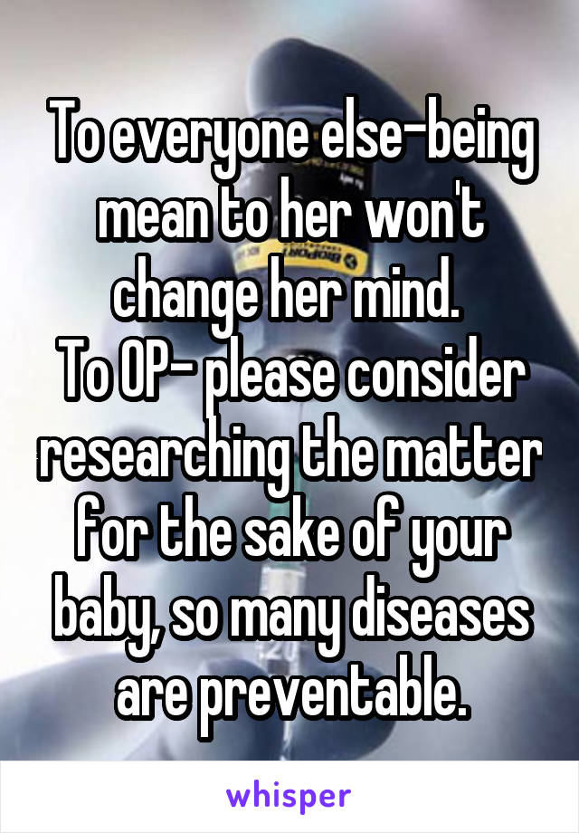 To everyone else-being mean to her won't change her mind. 
To OP- please consider researching the matter for the sake of your baby, so many diseases are preventable.