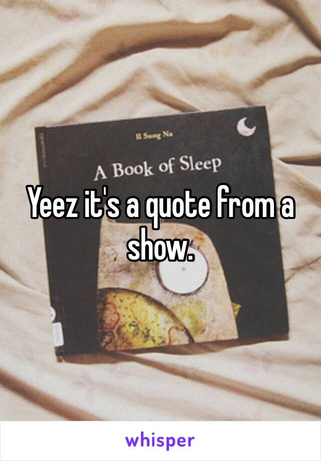Yeez it's a quote from a show. 