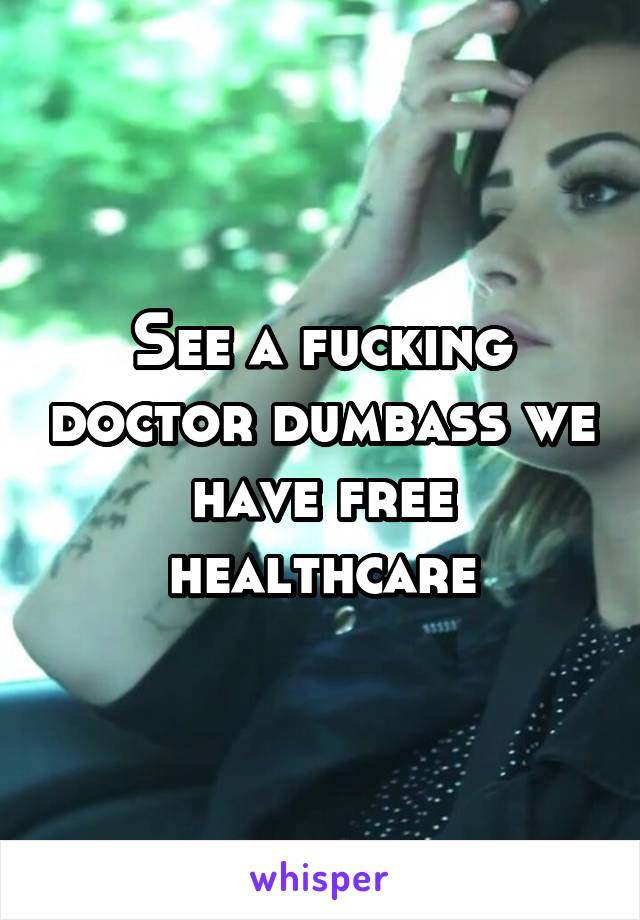 See a fucking doctor dumbass we have free healthcare