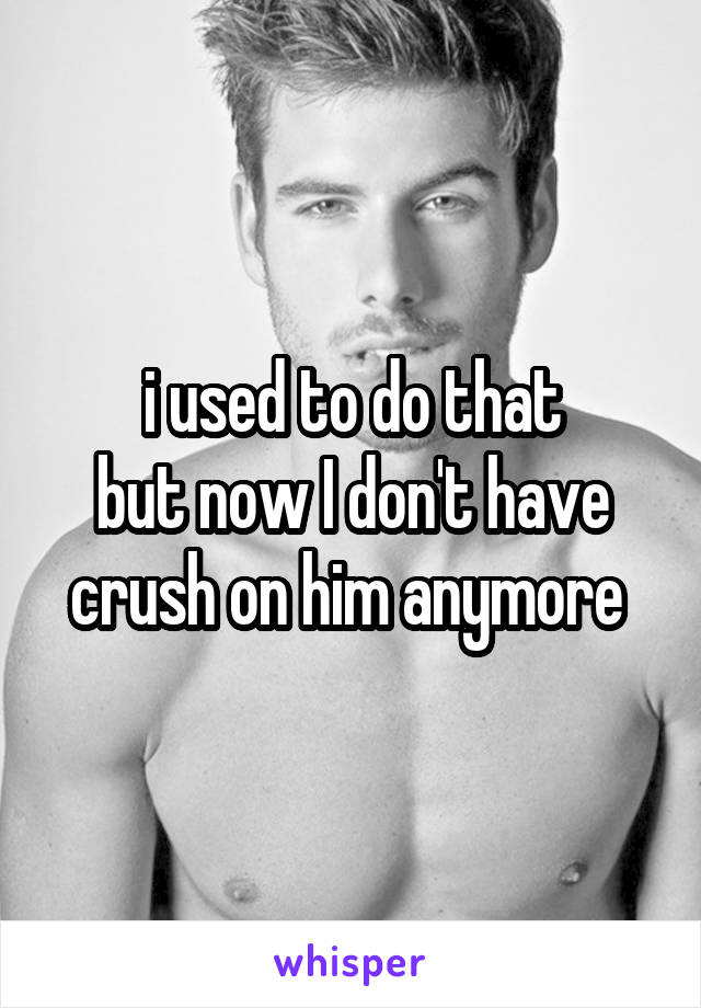 i used to do that
but now I don't have crush on him anymore 