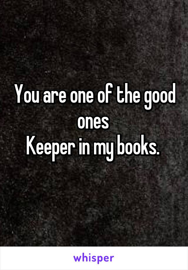 You are one of the good ones 
Keeper in my books. 
