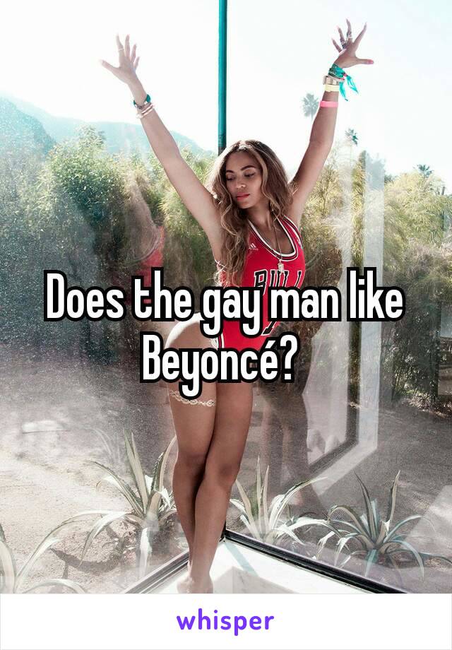 Does the gay man like Beyoncé? 