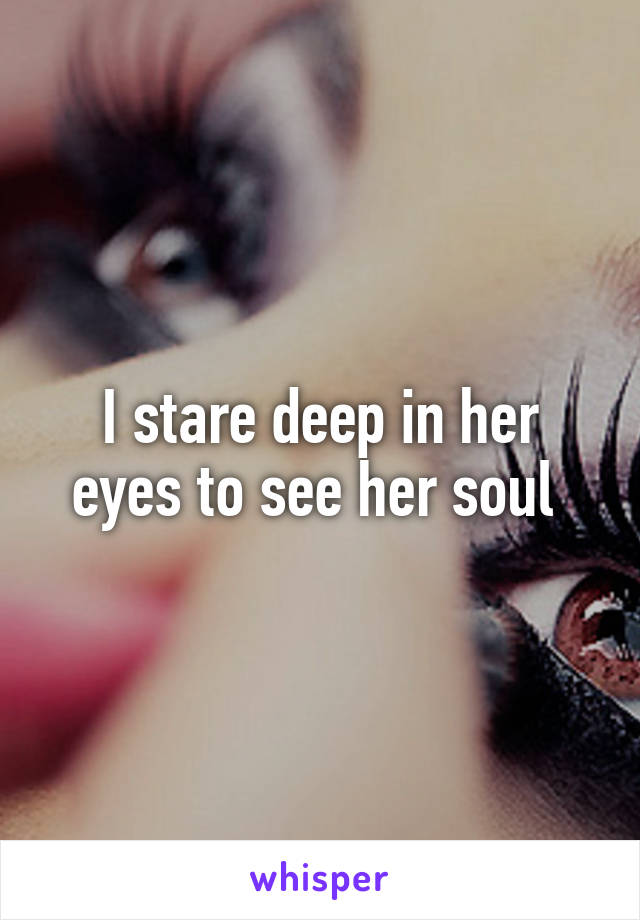 I stare deep in her eyes to see her soul 