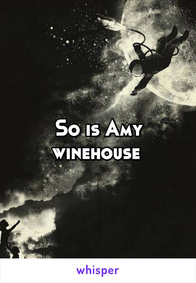 So is Amy winehouse 