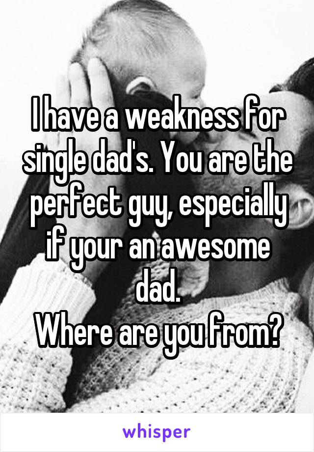 I have a weakness for single dad's. You are the perfect guy, especially if your an awesome dad.
Where are you from?