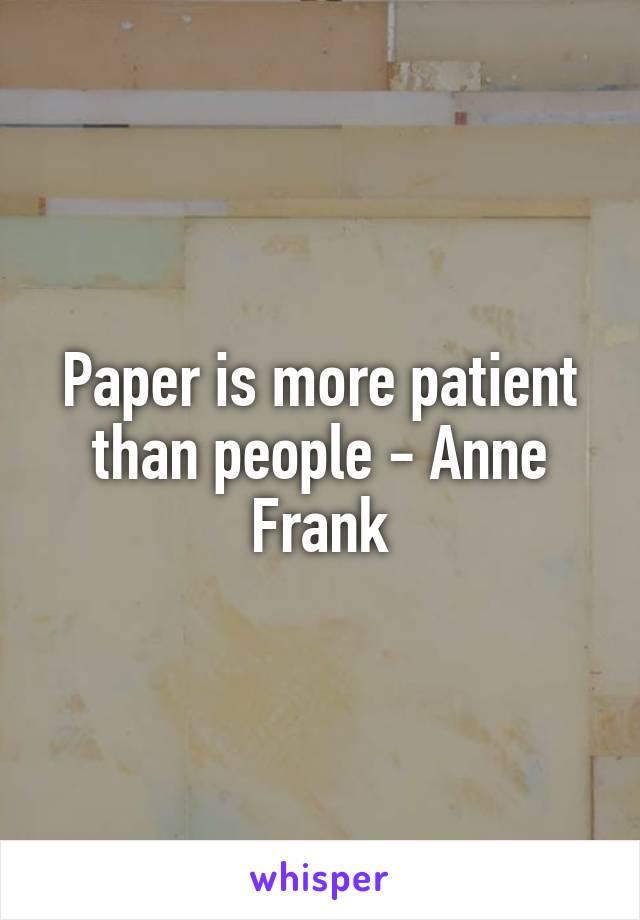Paper is more patient than people - Anne Frank
