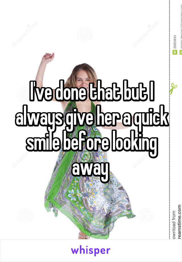 I've done that but I always give her a quick smile before looking away 