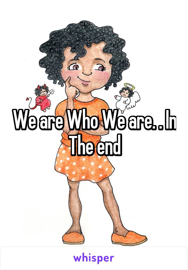 We are Who We are. . In The end