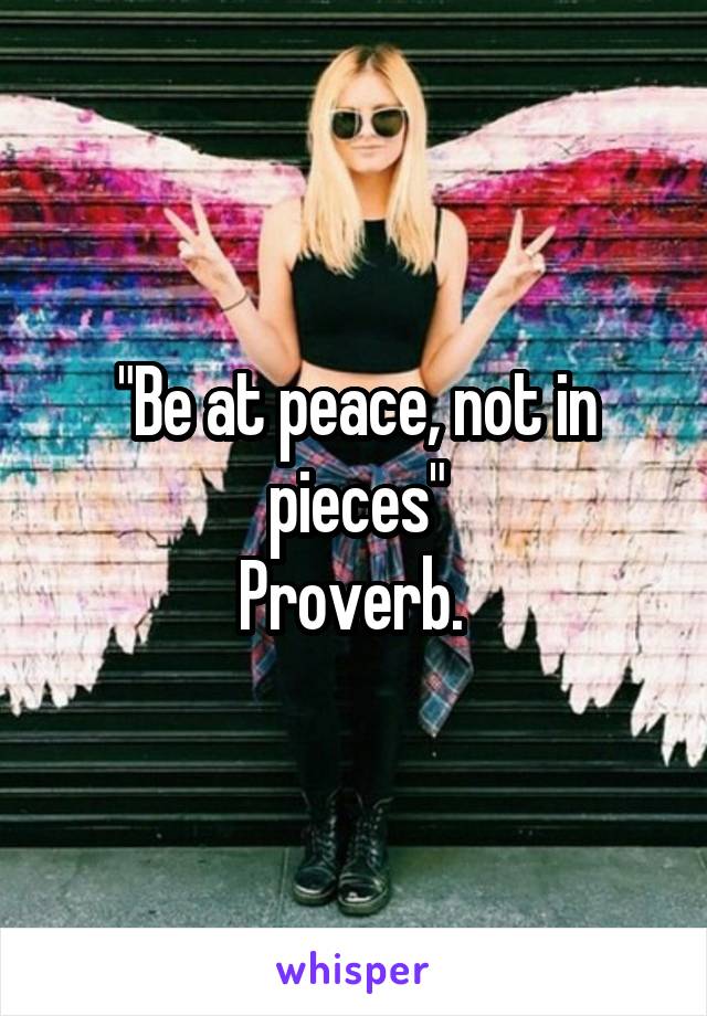 "Be at peace, not in pieces"
Proverb. 