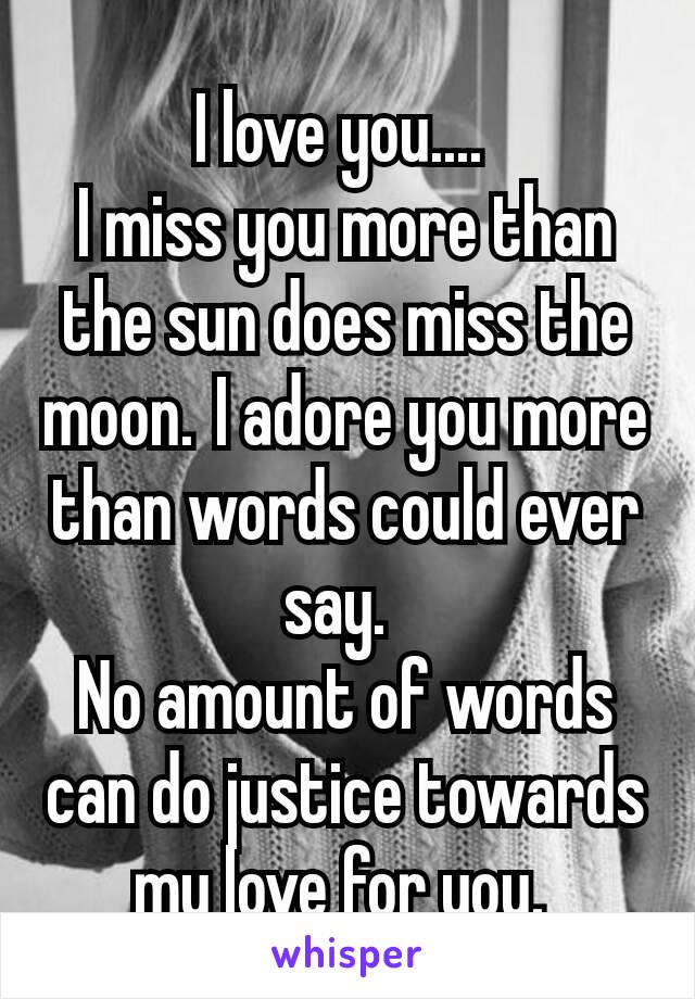 I love you.... 
I miss you more than the sun does miss the moon. I adore you more than words could ever say. 
No amount of words can do justice towards my love for you. 
