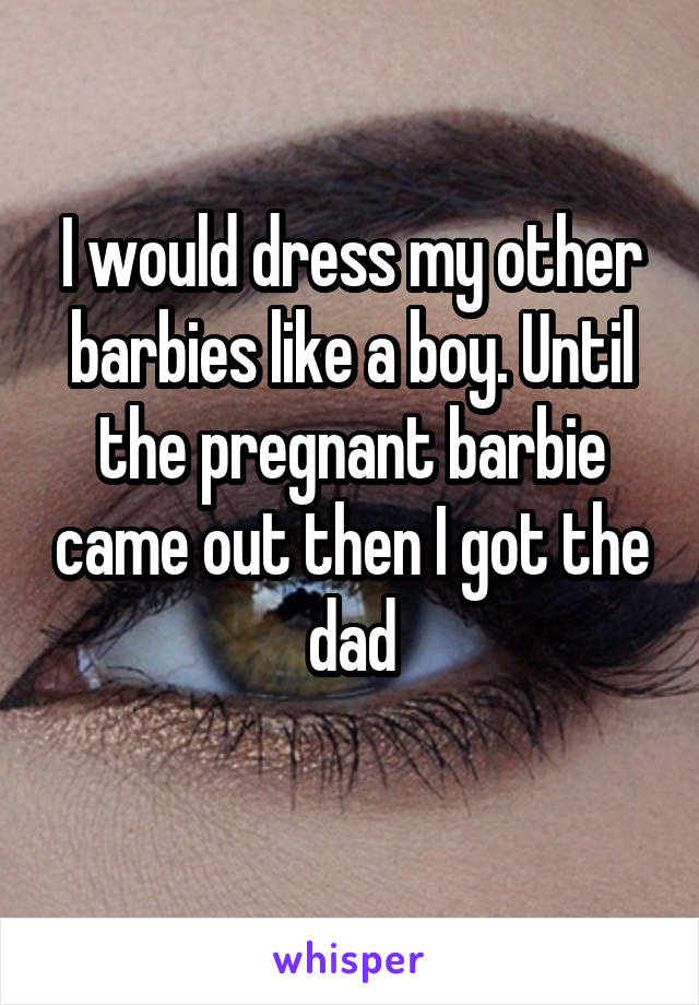 I would dress my other barbies like a boy. Until the pregnant barbie came out then I got the dad
