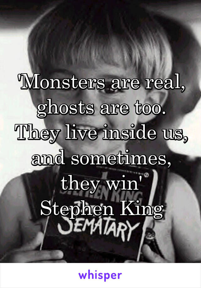 'Monsters are real, ghosts are too. They live inside us, and sometimes, they win'
Stephen King