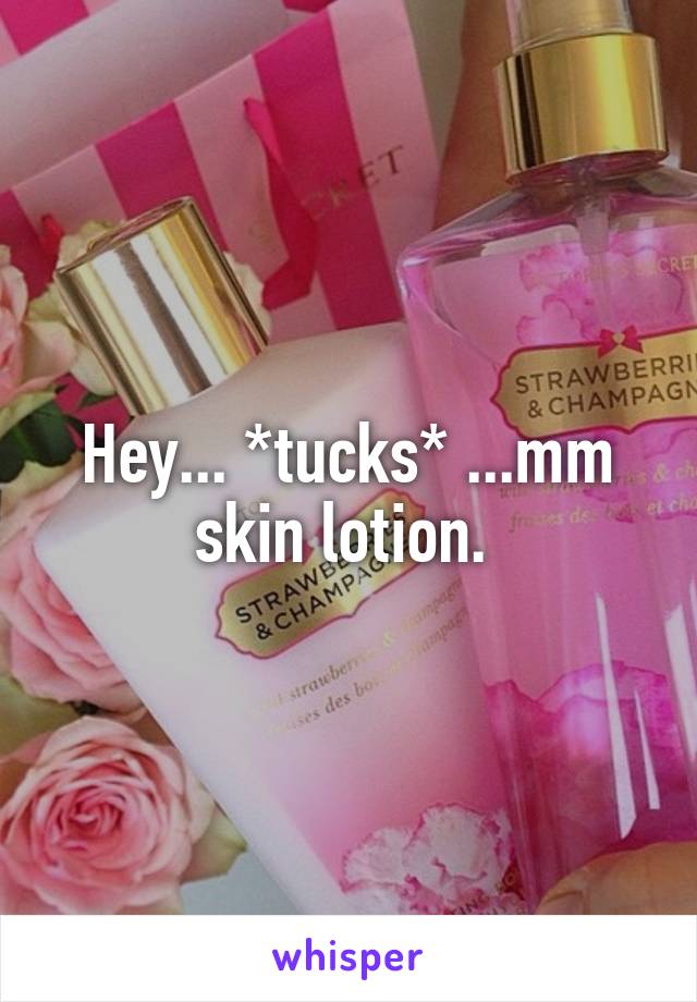 Hey... *tucks* ...mm skin lotion. 