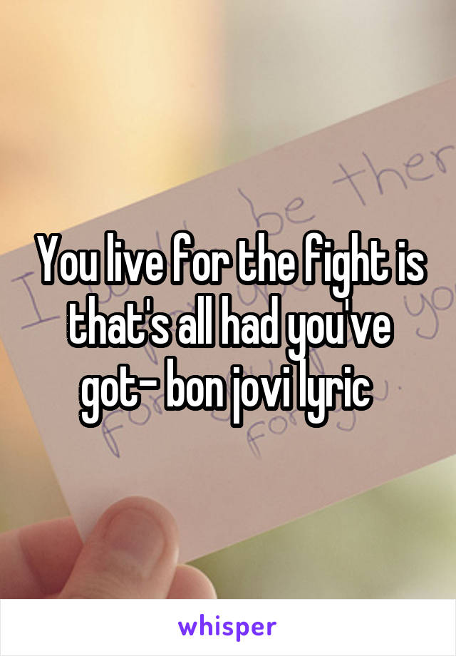 You live for the fight is that's all had you've got- bon jovi lyric 