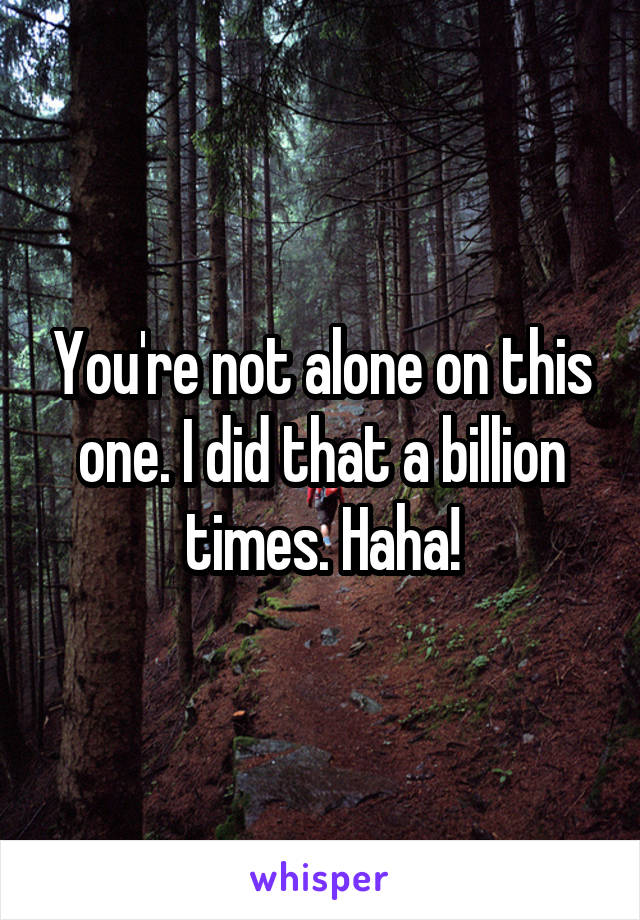 You're not alone on this one. I did that a billion times. Haha!
