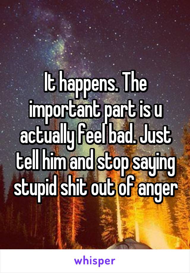 It happens. The important part is u actually feel bad. Just tell him and stop saying stupid shit out of anger