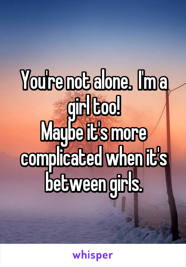 You're not alone.  I'm a girl too!
Maybe it's more complicated when it's between girls.