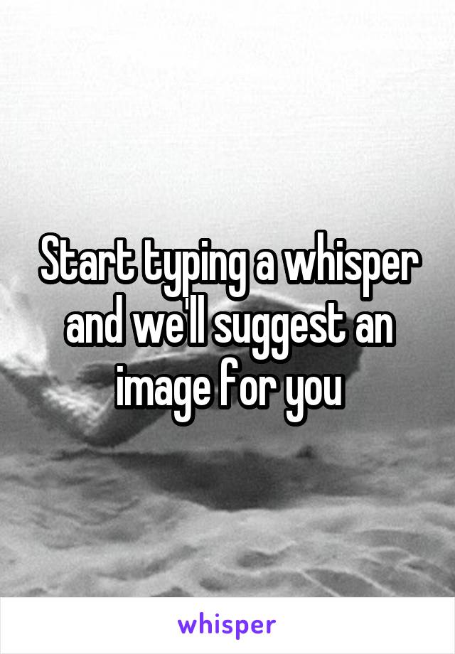 Start typing a whisper and we'll suggest an image for you