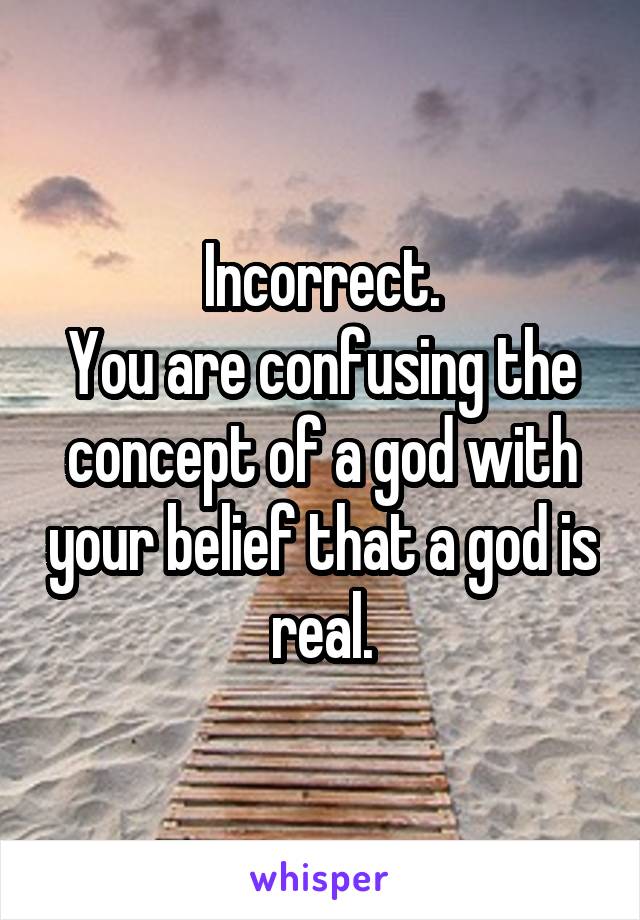 Incorrect.
You are confusing the concept of a god with your belief that a god is real.