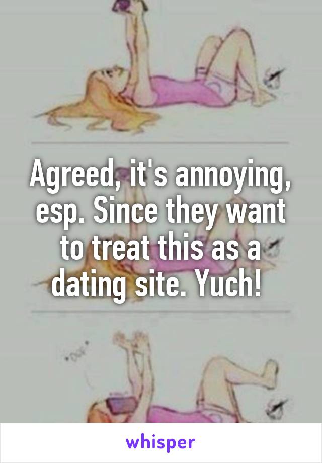 Agreed, it's annoying, esp. Since they want to treat this as a dating site. Yuch! 