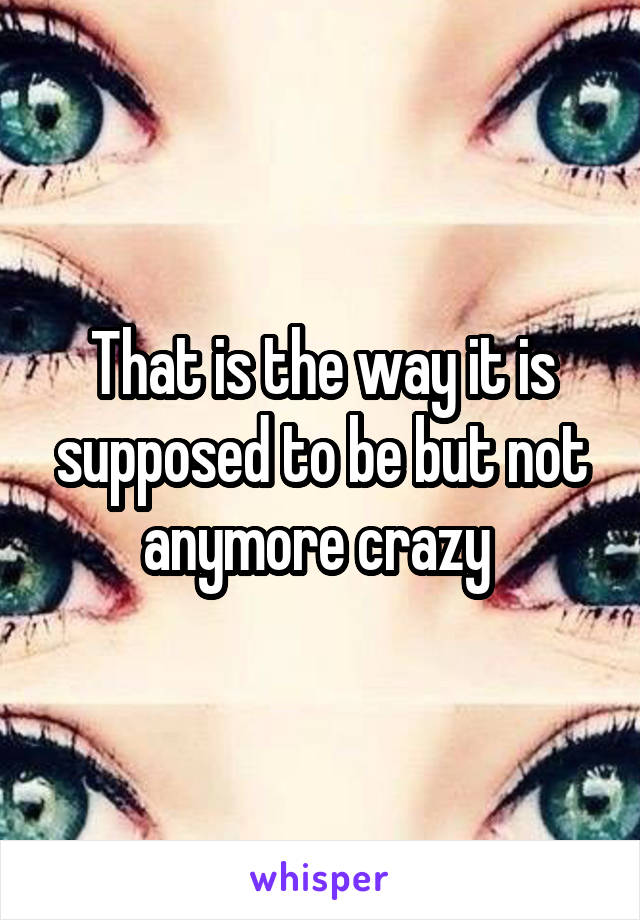 That is the way it is supposed to be but not anymore crazy 