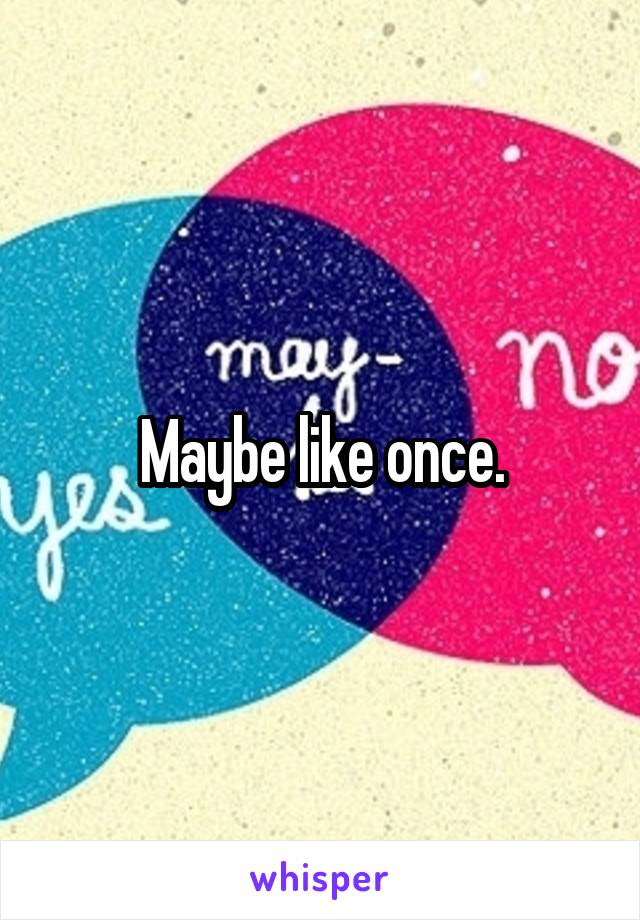 Maybe like once.