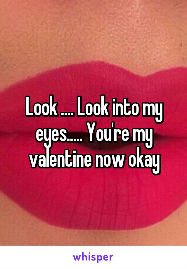 Look .... Look into my eyes..... You're my valentine now okay