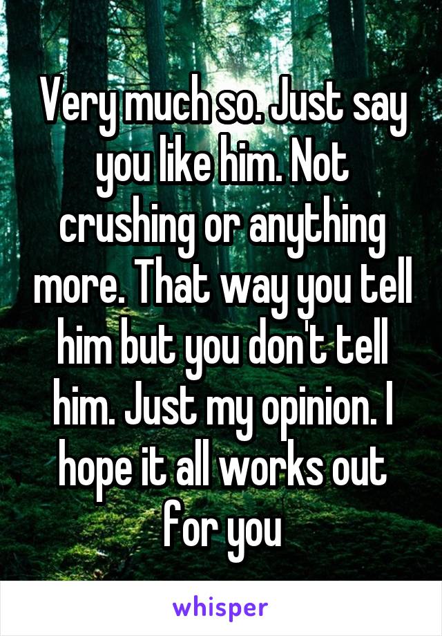 Very much so. Just say you like him. Not crushing or anything more. That way you tell him but you don't tell him. Just my opinion. I hope it all works out for you
