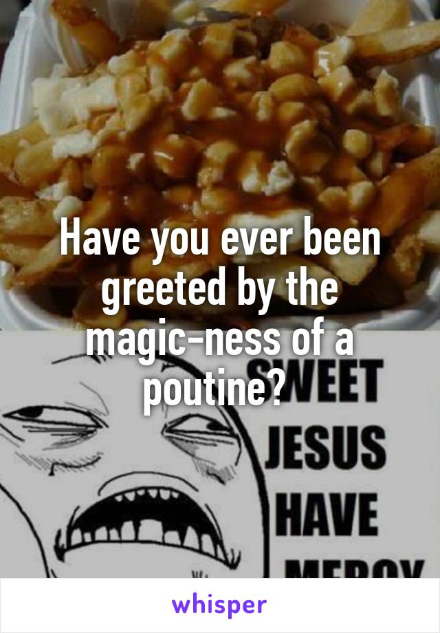 Have you ever been greeted by the magic-ness of a poutine? 