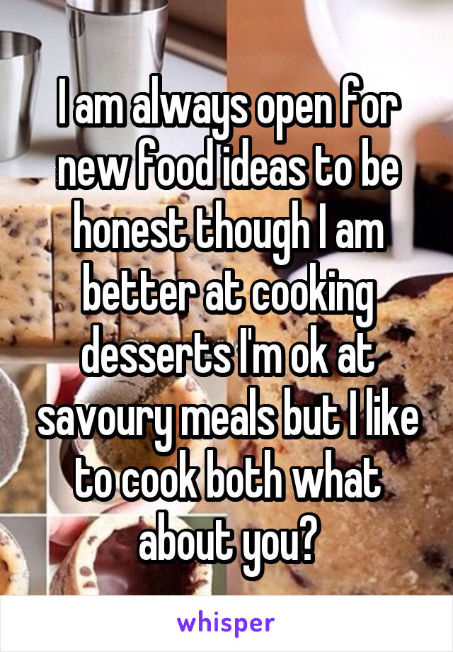 I am always open for new food ideas to be honest though I am better at cooking desserts I'm ok at savoury meals but I like to cook both what about you?