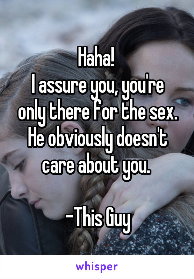Haha! 
I assure you, you're only there for the sex. He obviously doesn't care about you. 

-This Guy